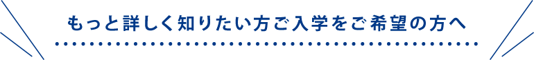 もっと詳しく知りたい方ご入学をご希望の方へ