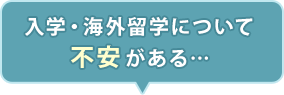 入学・海外留学について不安がある…