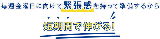 毎週金曜日に向けて緊張感を持って準備するから 短期間で伸びる！
