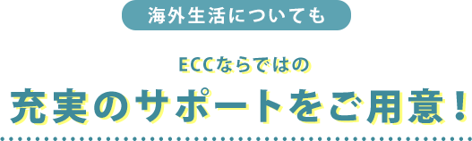 海外生活についてもECCならではの充実のサポートをご用意！