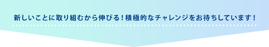 新しいことに取り組むから伸びる！積極的なチャレンジをお待ちしています！