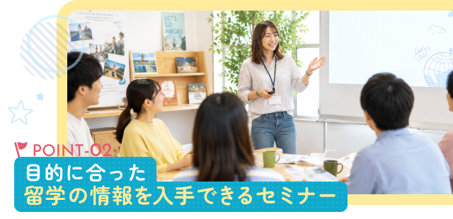 POINT-02 目的に合った 留学の情報を入手できるセミナー