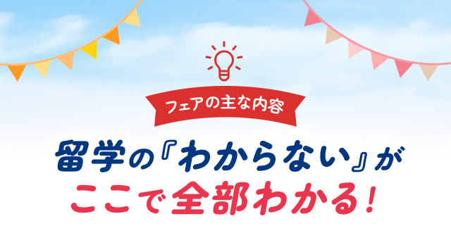 フェアの主な内容 留学の『わからない』がここで全部わかる！
